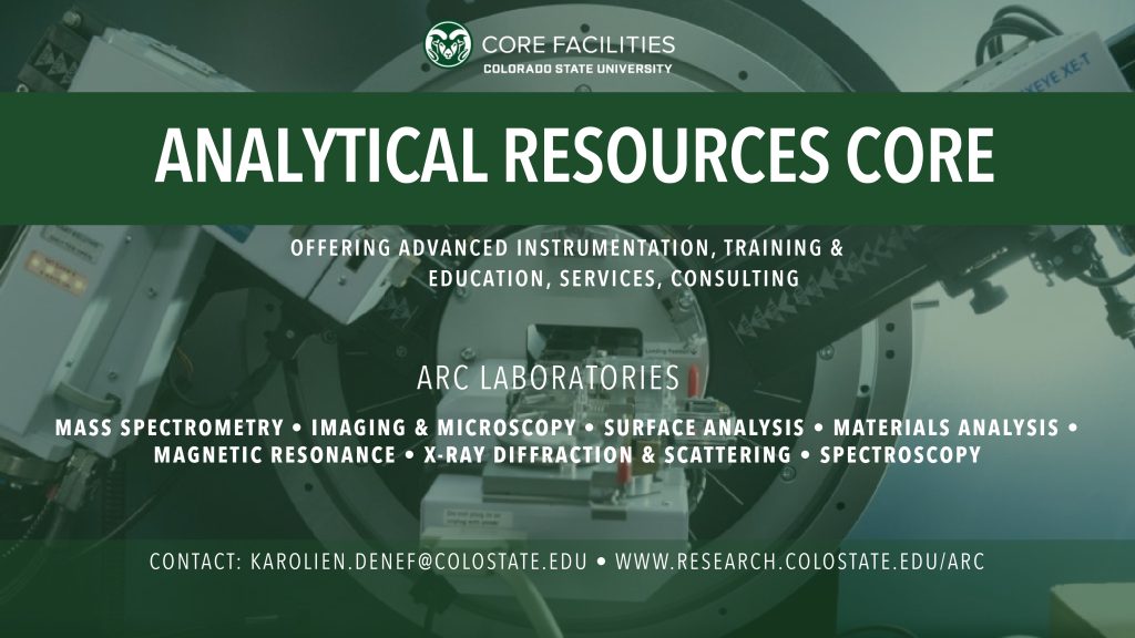 Analytical Resources Core; Offering advanced instrumentation, training & education, services, consulting; ARC Laboratories; Mass Spectrometry, Imaging & Microscopy, Surface Analysis, Materials Analysis, Magnetic Resonance, X-ray Diffraction & Scattering, Spectroscopy; Contact: karolien.denef@colostate.edu, www.research.colostate.edu/arc